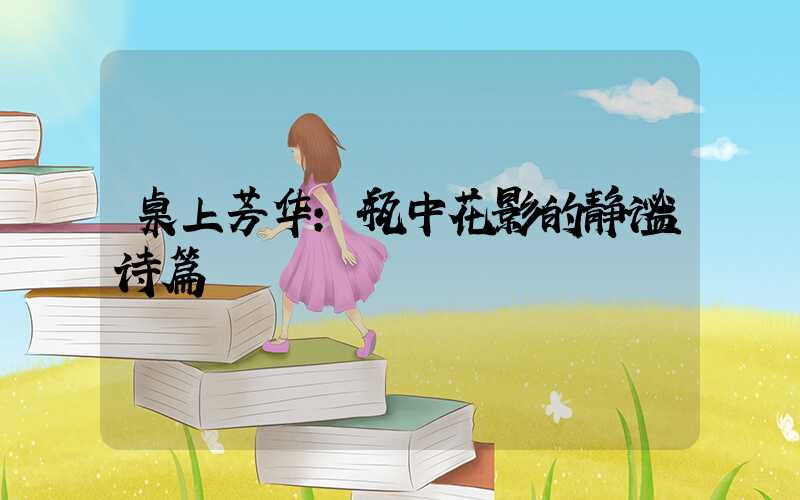 桌上芳华:瓶中花影的静谧诗篇