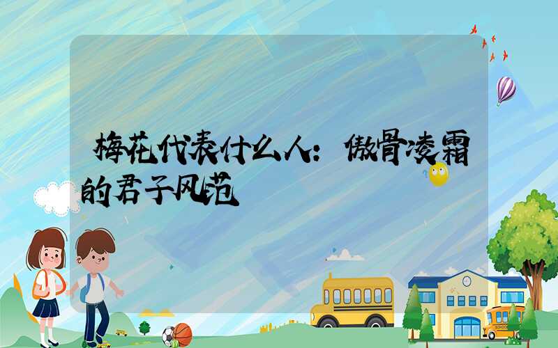 梅花代表什么人:傲骨凌霜的君子风范