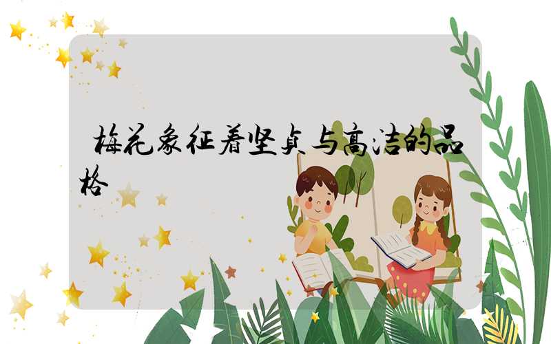 梅花象征着坚贞与高洁的品格