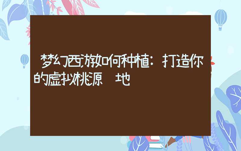 梦幻西游如何种植:打造你的虚拟桃源胜地