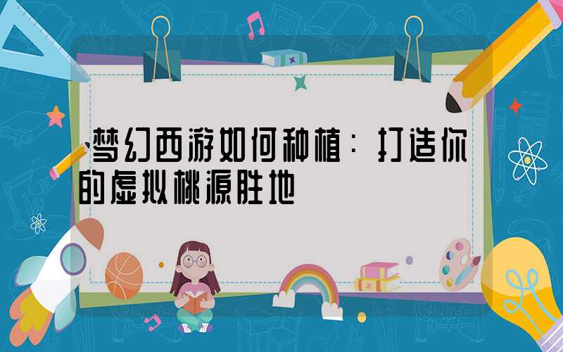 梦幻西游如何种植：打造你的虚拟桃源胜地