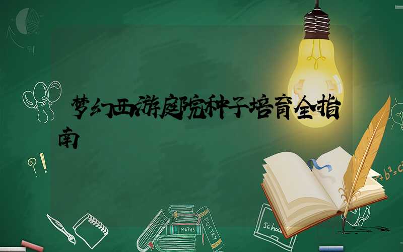 梦幻西游庭院种子培育全指南