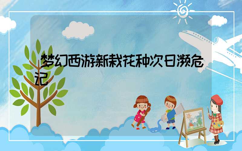 梦幻西游新栽花种次日濒危记