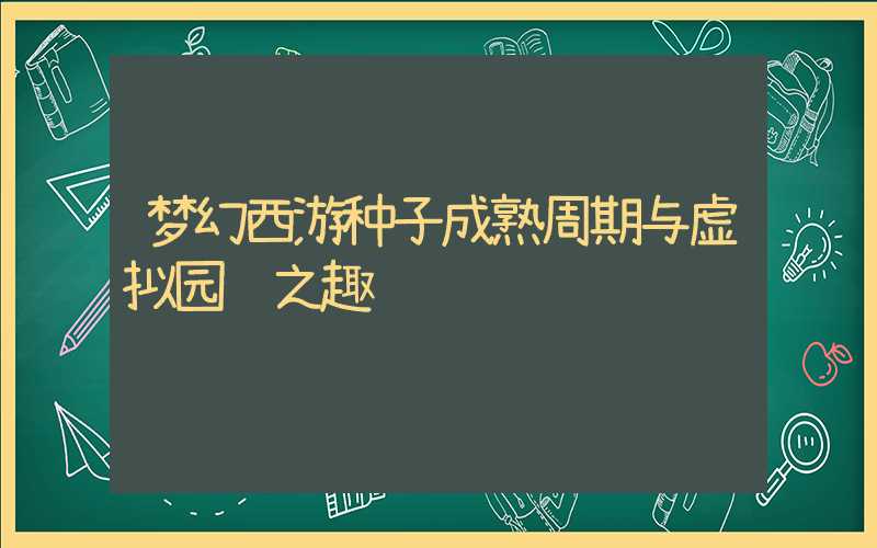梦幻西游种子成熟周期与虚拟园艺之趣