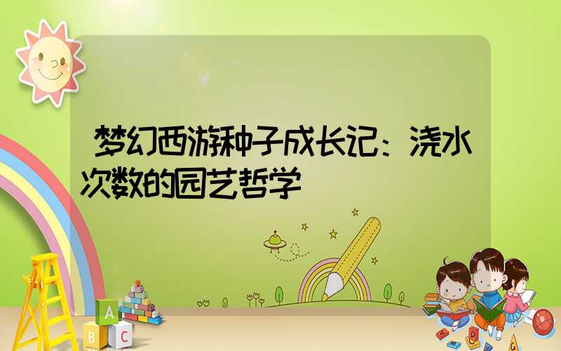 梦幻西游种子成长记：浇水次数的园艺哲学