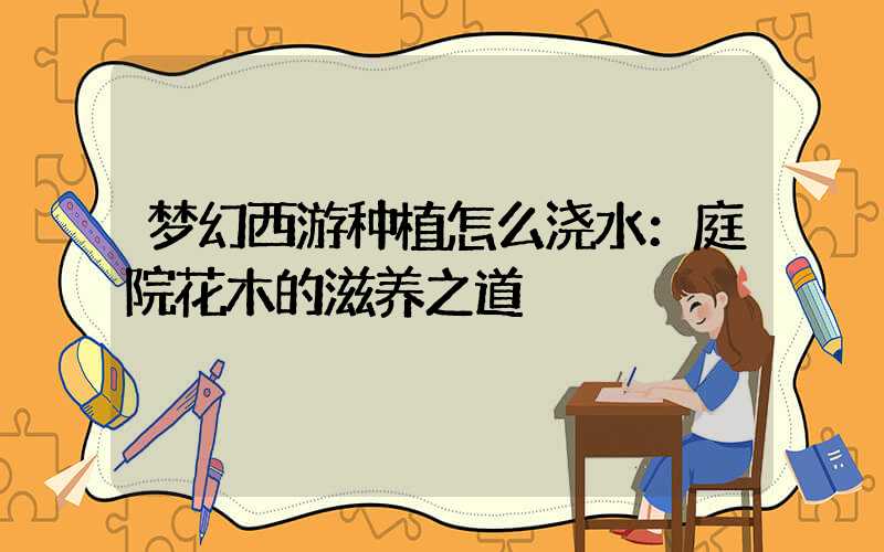 梦幻西游种植怎么浇水：庭院花木的滋养之道