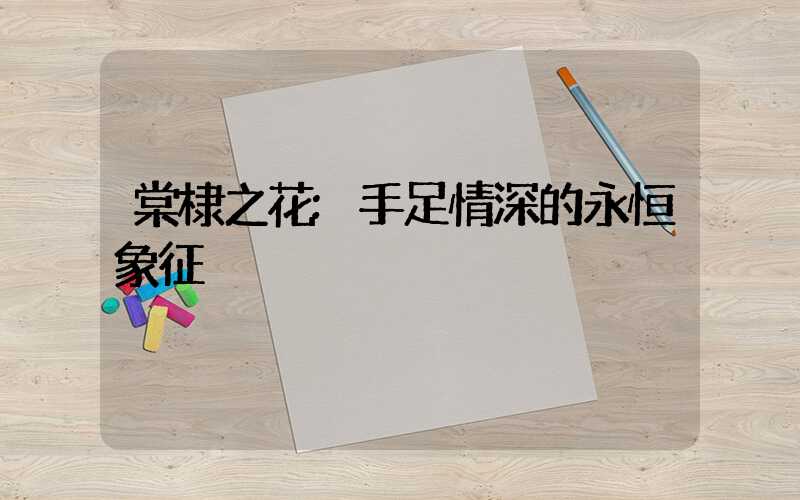 棠棣之花:手足情深的永恒象征