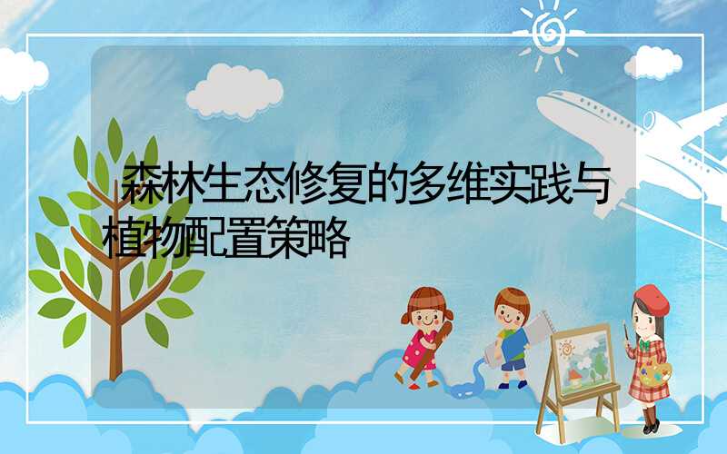 森林生态修复的多维实践与植物配置策略
