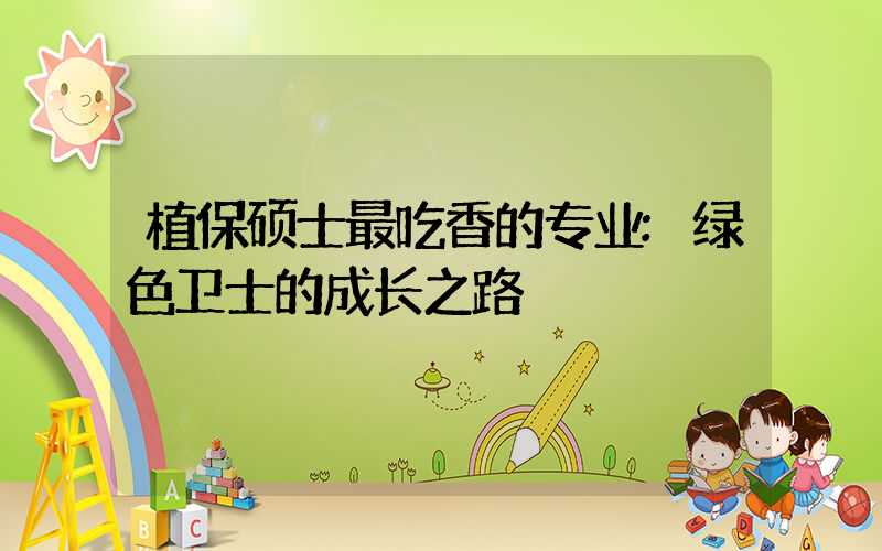 植保硕士最吃香的专业:绿色卫士的成长之路