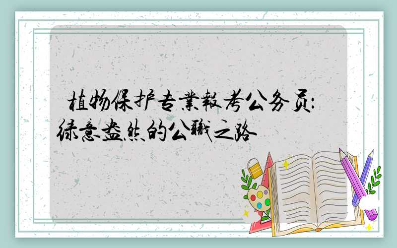 植物保护专业报考公务员：绿意盎然的公职之路