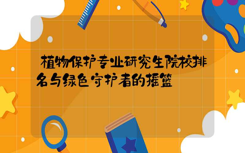 植物保护专业研究生院校排名与绿色守护者的摇篮