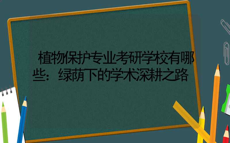 植物保护专业考研学校有哪些：绿荫下的学术深耕之路