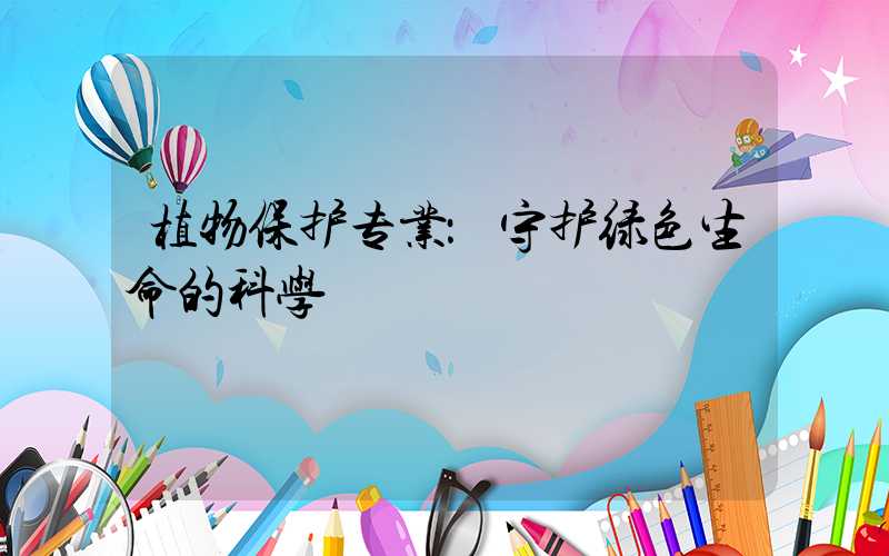 植物保护专业：守护绿色生命的科学
