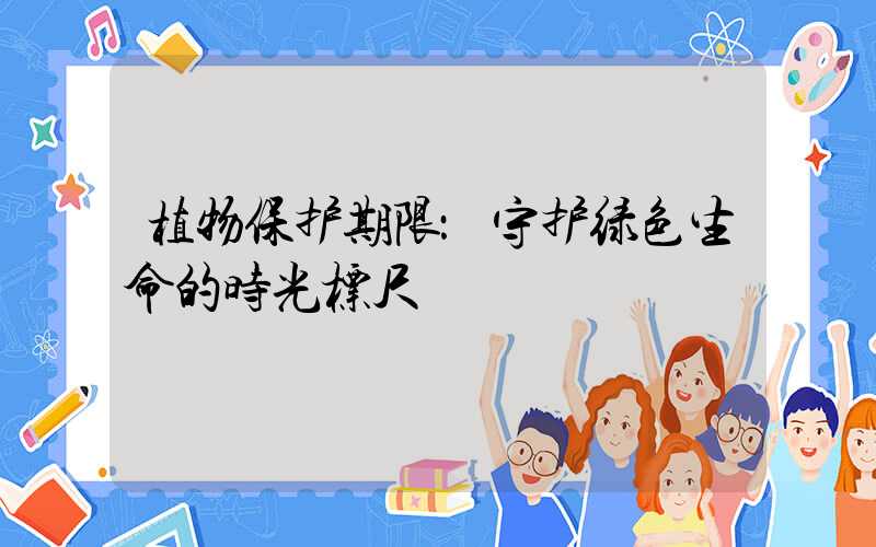 植物保护期限：守护绿色生命的时光标尺