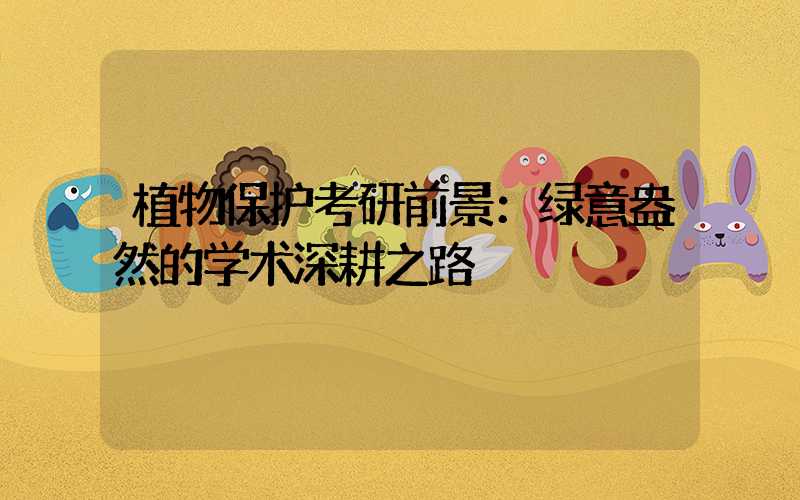 植物保护考研前景：绿意盎然的学术深耕之路