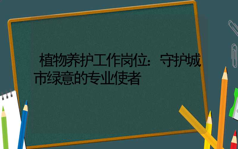 植物养护工作岗位：守护城市绿意的专业使者
