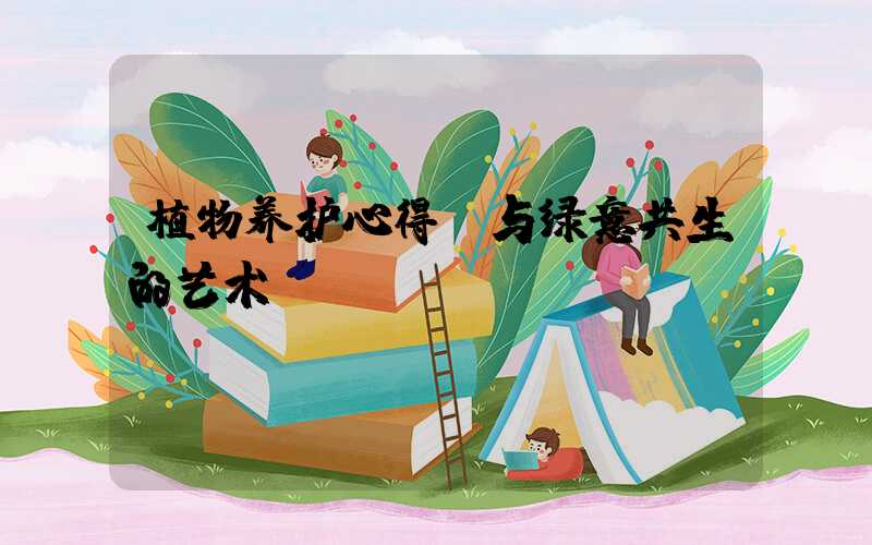 植物养护心得：与绿意共生的艺术