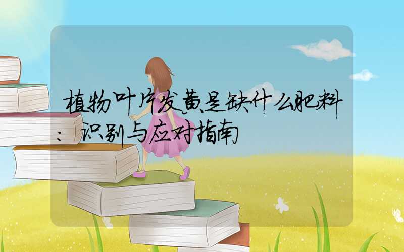 植物叶片发黄是缺什么肥料:识别与应对指南