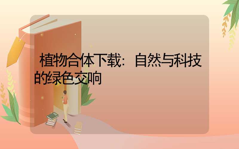 植物合体下载:自然与科技的绿色交响