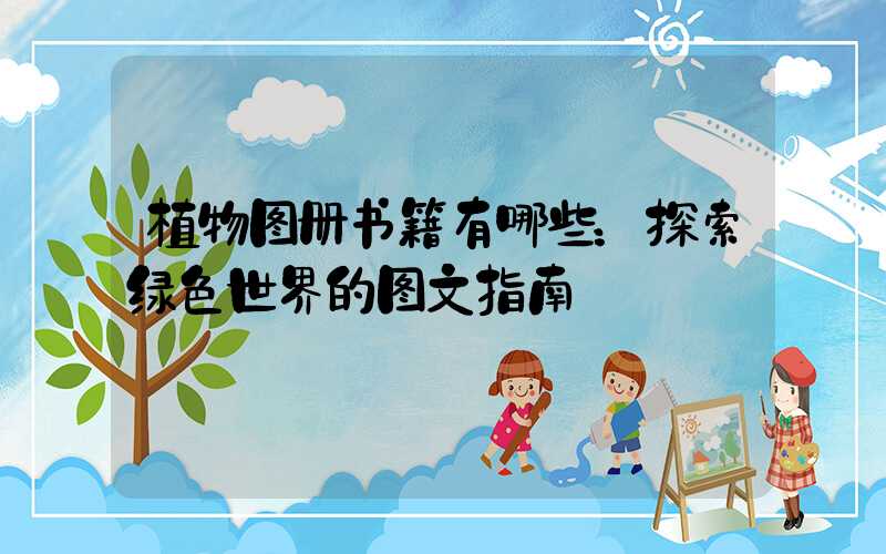 植物图册书籍有哪些：探索绿色世界的图文指南