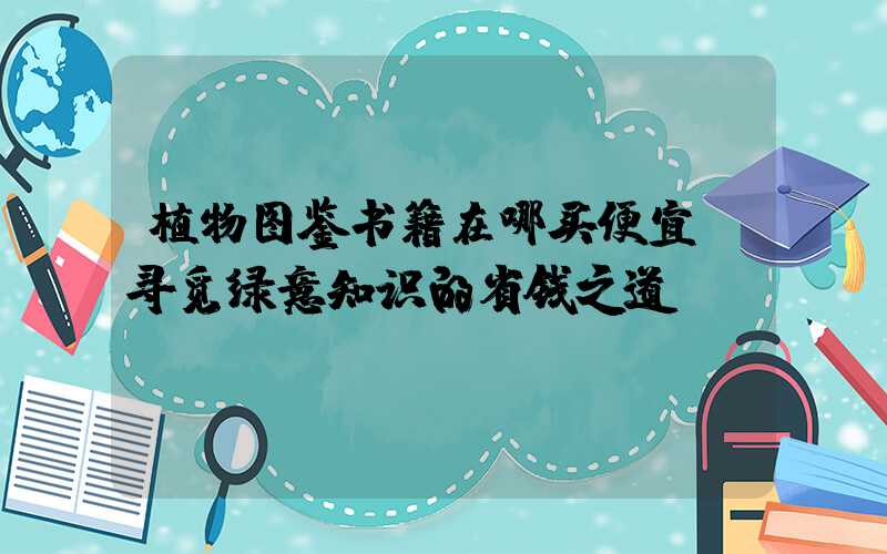 植物图鉴书籍在哪买便宜:寻觅绿意知识的省钱之道