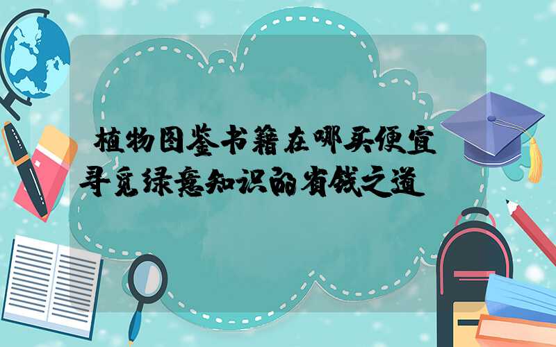 植物图鉴书籍在哪买便宜：寻觅绿意知识的省钱之道