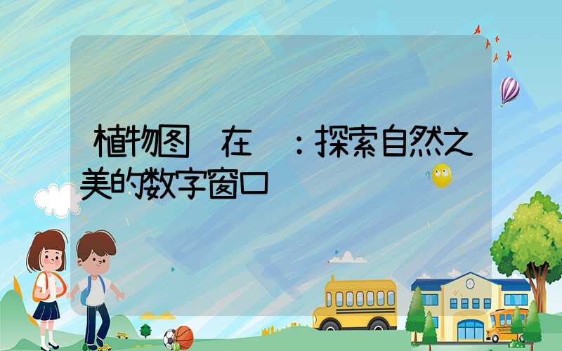 植物图鉴在线：探索自然之美的数字窗口