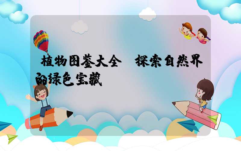 植物图鉴大全：探索自然界的绿色宝藏