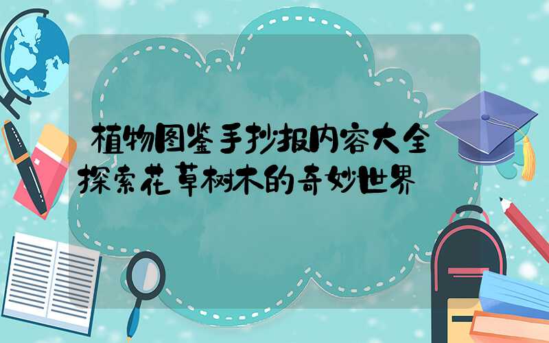 植物图鉴手抄报内容大全:探索花草树木的奇妙世界