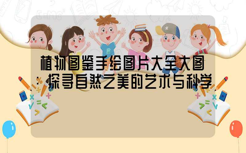 植物图鉴手绘图片大全大图：探寻自然之美的艺术与科学