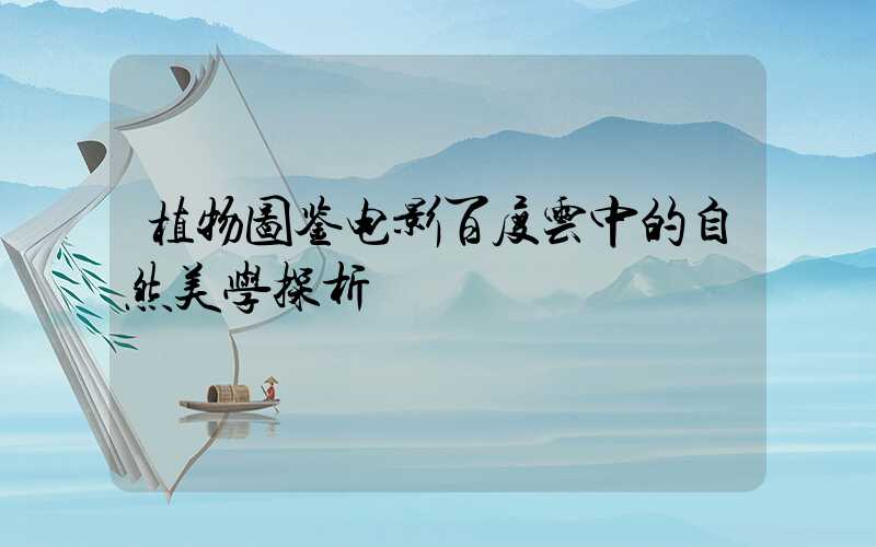 植物图鉴电影百度云中的自然美学探析