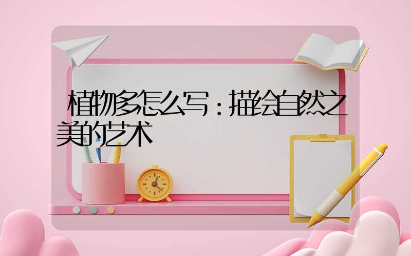 植物多怎么写：描绘自然之美的艺术