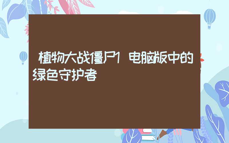 植物大战僵尸1电脑版中的绿色守护者