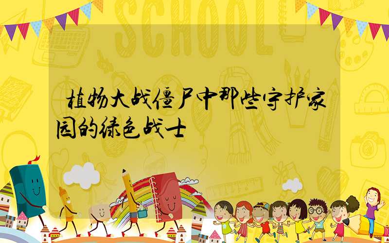 植物大战僵尸中那些守护家园的绿色战士