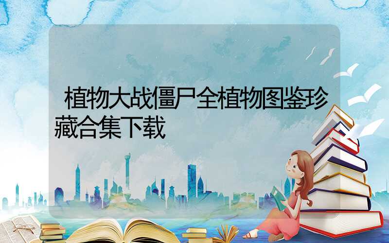 植物大战僵尸全植物图鉴珍藏合集下载