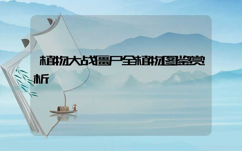 植物大战僵尸全植物图鉴赏析