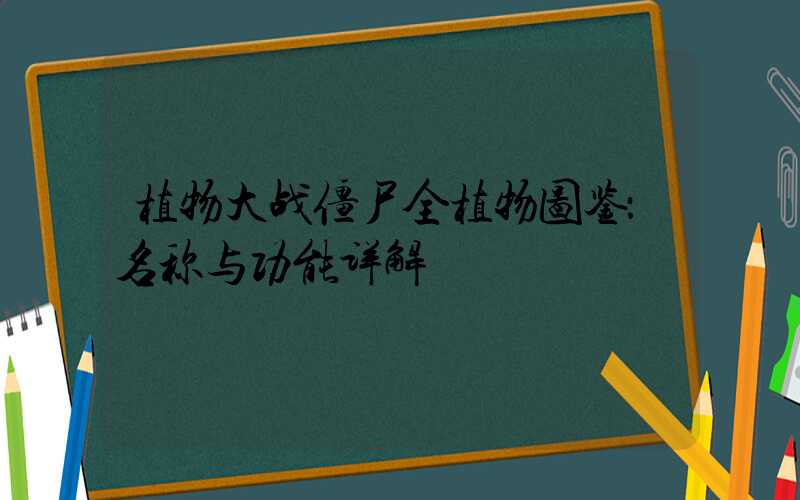 植物大战僵尸全植物图鉴：名称与功能详解