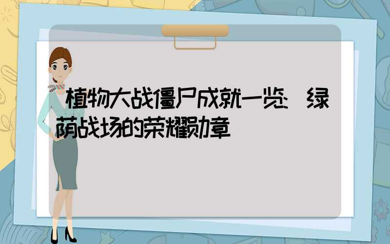 植物大战僵尸成就一览:绿荫战场的荣耀勋章