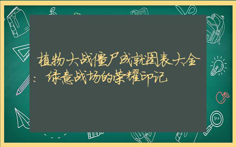 植物大战僵尸成就图表大全：绿意战场的荣耀印记