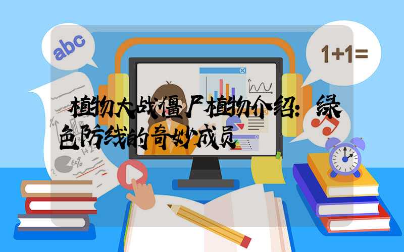 植物大战僵尸植物介绍：绿色防线的奇妙成员