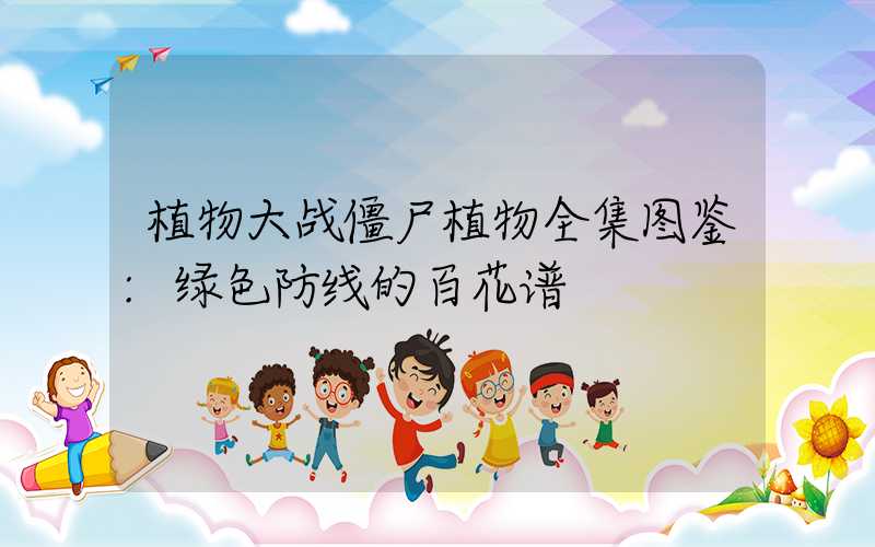 植物大战僵尸植物全集图鉴:绿色防线的百花谱