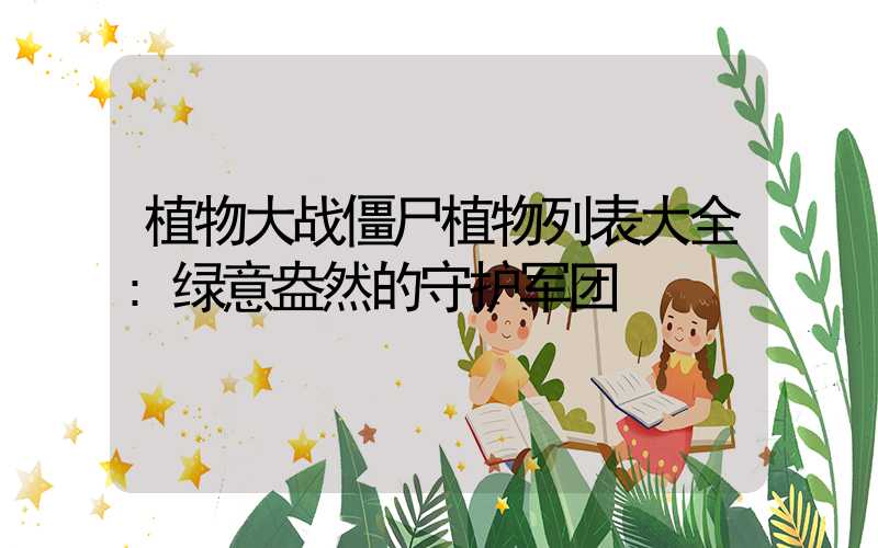 植物大战僵尸植物列表大全:绿意盎然的守护军团