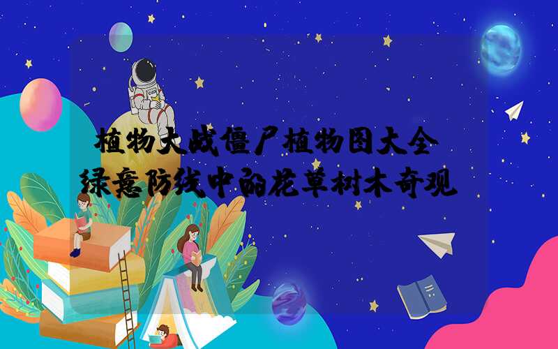 植物大战僵尸植物图大全：绿意防线中的花草树木奇观