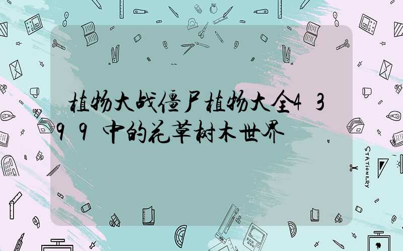 植物大战僵尸植物大全4399中的花草树木世界