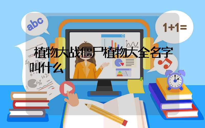 植物大战僵尸植物大全名字叫什么