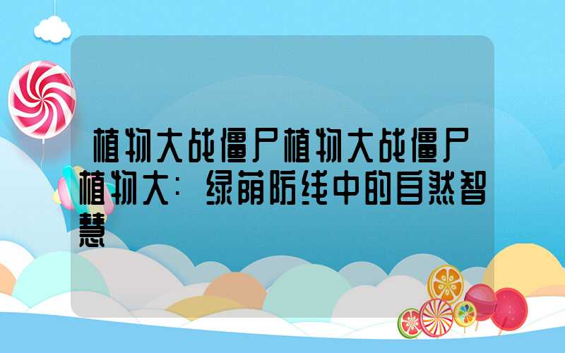 植物大战僵尸植物大战僵尸植物大:绿荫防线中的自然智慧
