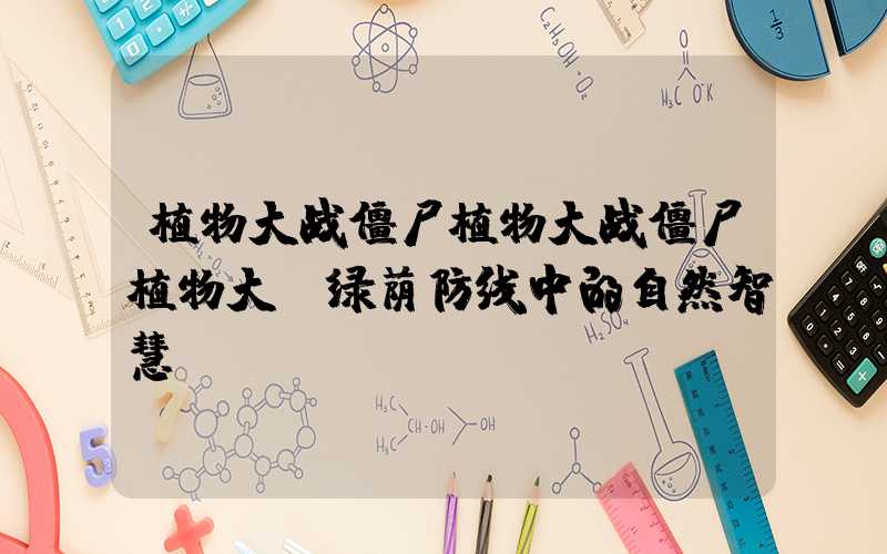 植物大战僵尸植物大战僵尸植物大：绿荫防线中的自然智慧