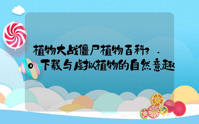 植物大战僵尸植物百科3.0下载与虚拟植物的自然意趣