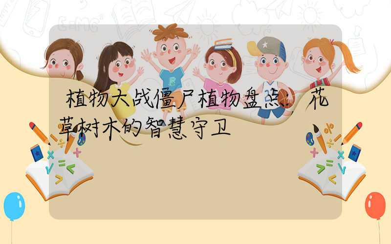 植物大战僵尸植物盘点:花草树木的智慧守卫