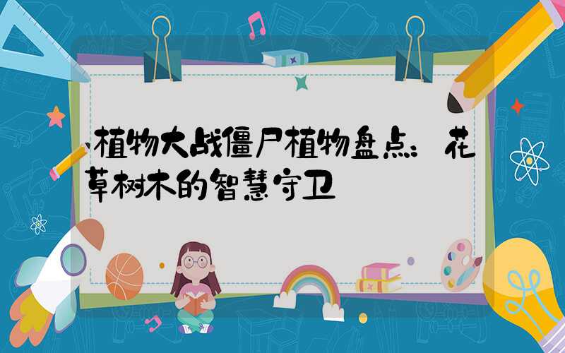 植物大战僵尸植物盘点：花草树木的智慧守卫